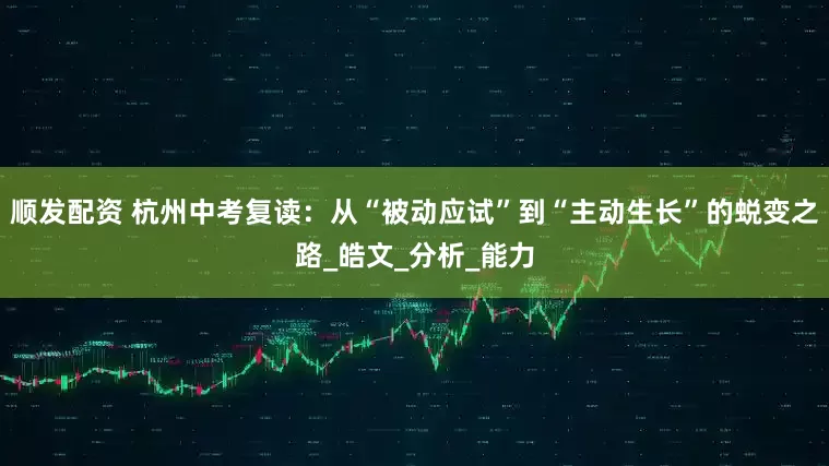 顺发配资 杭州中考复读：从“被动应试”到“主动生长”的蜕变之路_皓文_分析_能力
