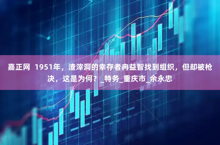 嘉正网  1951年，渣滓洞的幸存者冉益智找到组织，但却被枪决，这是为何？_特务_重庆市_余永忠