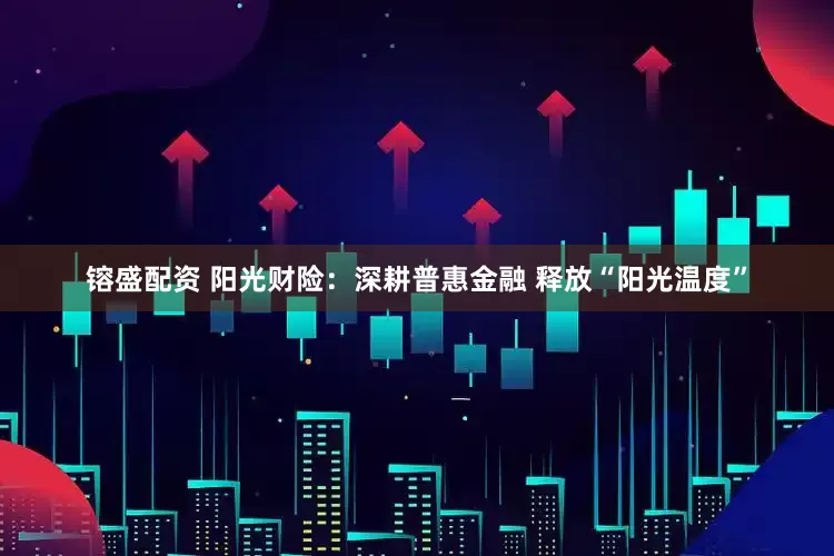 镕盛配资 阳光财险：深耕普惠金融 释放“阳光温度”