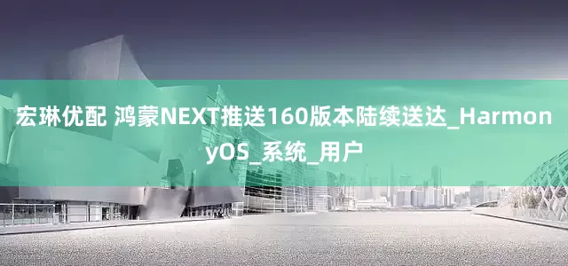 宏琳优配 鸿蒙NEXT推送160版本陆续送达_HarmonyOS_系统_用户