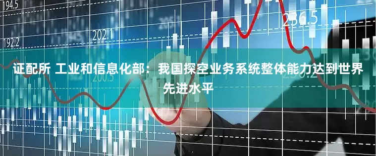 证配所 工业和信息化部：我国探空业务系统整体能力达到世界先进水平