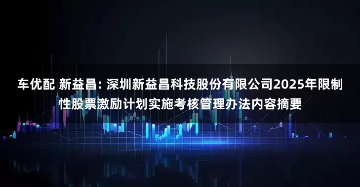 车优配 新益昌: 深圳新益昌科技股份有限公司2025年限制性股票激励计划实施考核管理办法内容摘要