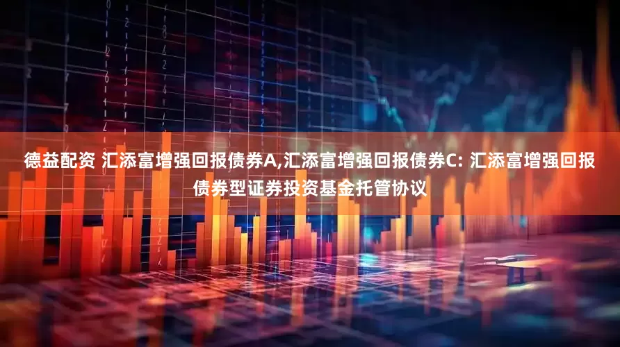 德益配资 汇添富增强回报债券A,汇添富增强回报债券C: 汇添富增强回报债券型证券投资基金托管协议