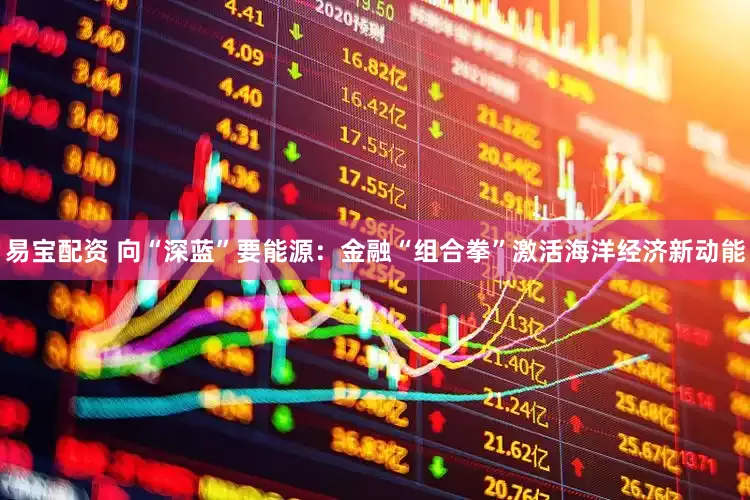 易宝配资 向“深蓝”要能源：金融“组合拳”激活海洋经济新动能
