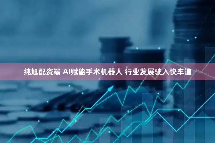 纯旭配资端 AI赋能手术机器人 行业发展驶入快车道