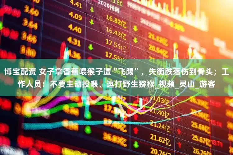 博宝配资 女子拿香蕉喂猴子遭“飞踢”，失衡跌落伤到骨头；工作人员：不要主动投喂、逗打野生猕猴_视频_灵山_游客