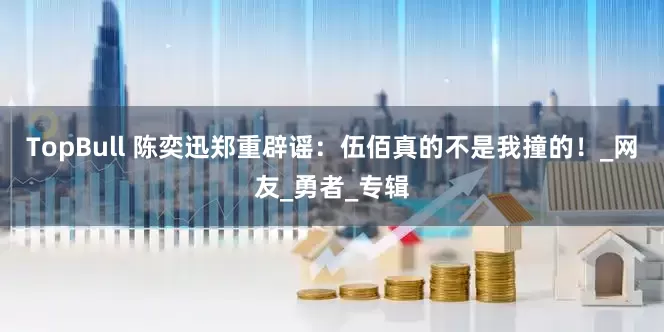 TopBull 陈奕迅郑重辟谣：伍佰真的不是我撞的！_网友_勇者_专辑
