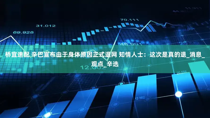 桥宜速配 辛巴宣布由于身体原因正式退网 知情人士：这次是真的退_消息_观点_辛选