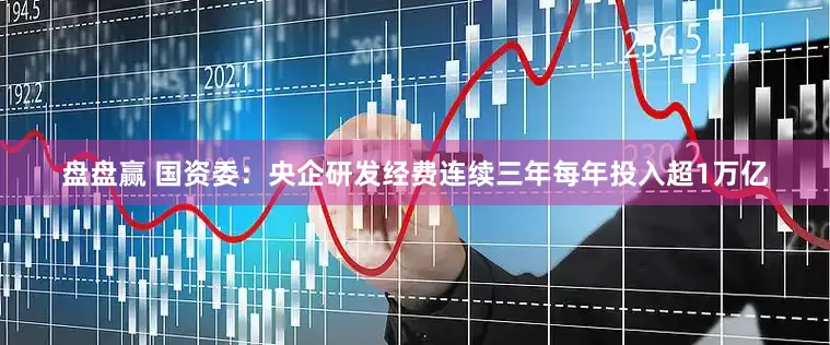 盘盘赢 国资委：央企研发经费连续三年每年投入超1万亿