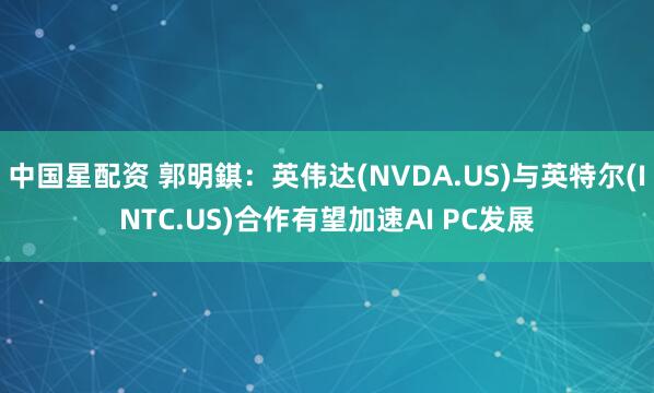 中国星配资 郭明錤：英伟达(NVDA.US)与英特尔(INTC.US)合作有望加速AI PC发展