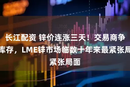 长江配资 锌价连涨三天！交易商争抢库存，LME锌市场临数十年来最紧张局面