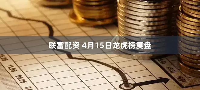 联富配资 4月15日龙虎榜复盘