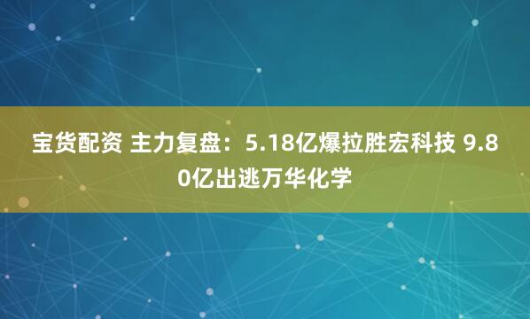 宝货配资 主力复盘：5.18亿爆拉胜宏科技 9.80亿出逃万华化学