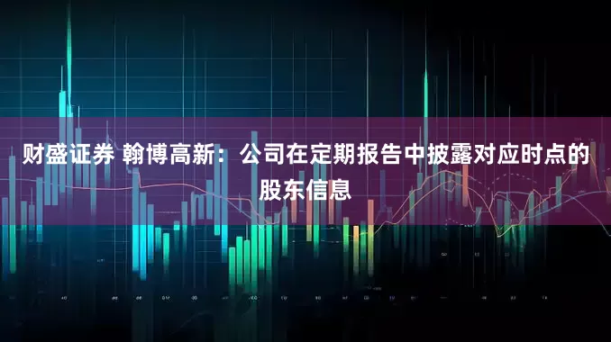 财盛证券 翰博高新：公司在定期报告中披露对应时点的股东信息