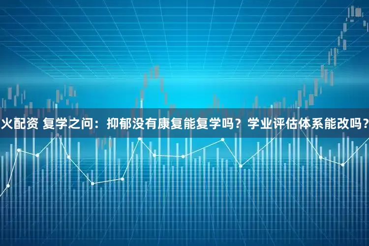 火配资 复学之问：抑郁没有康复能复学吗？学业评估体系能改吗？