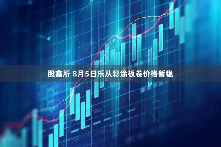 股鑫所 8月5日乐从彩涂板卷价格暂稳