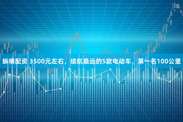 纵横配资 3500元左右，续航最远的5款电动车，第一名100公里
