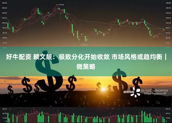 好牛配资 赖文靓：极致分化开始收敛 市场风格或趋均衡｜微策略