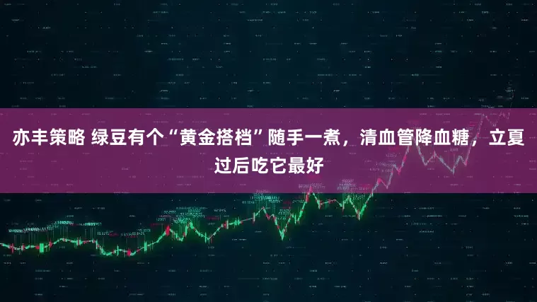 亦丰策略 绿豆有个“黄金搭档”随手一煮，清血管降血糖，立夏过后吃它最好