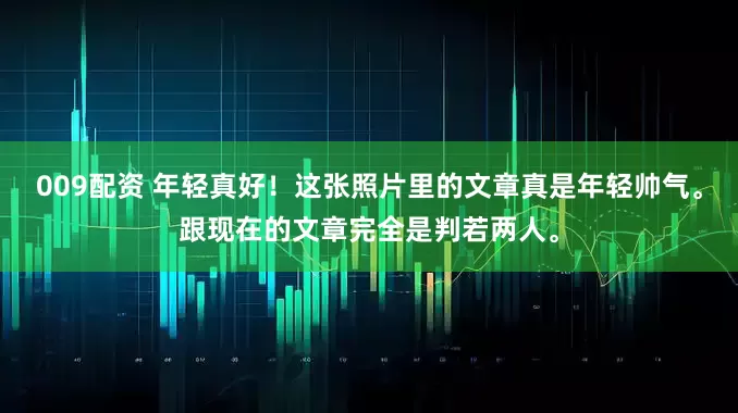 009配资 年轻真好！这张照片里的文章真是年轻帅气。跟现在的文章完全是判若两人。