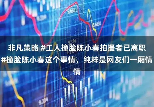 非凡策略 #工人撞脸陈小春拍摄者已离职#撞脸陈小春这个事情，纯粹是网友们一厢情